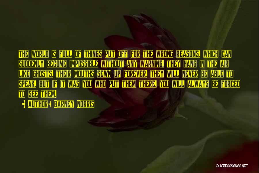 Barney Norris Quotes: The World Is Full Of Things Put Off For The Wrong Reasons, Which Can Suddenly Become Impossible Without Any Warning.