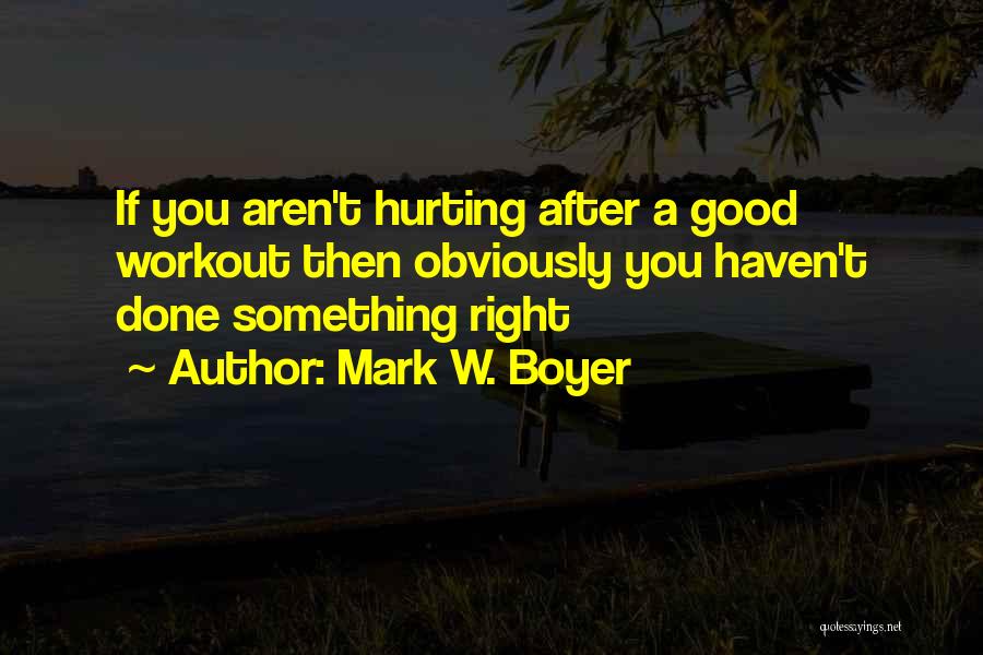 Mark W. Boyer Quotes: If You Aren't Hurting After A Good Workout Then Obviously You Haven't Done Something Right