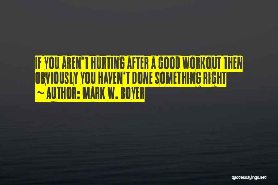 Mark W. Boyer Quotes: If You Aren't Hurting After A Good Workout Then Obviously You Haven't Done Something Right