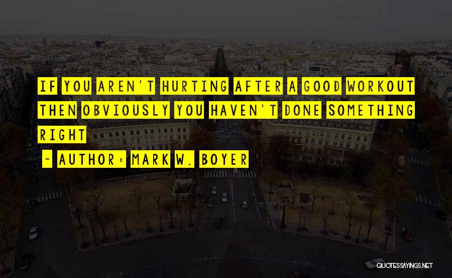 Mark W. Boyer Quotes: If You Aren't Hurting After A Good Workout Then Obviously You Haven't Done Something Right