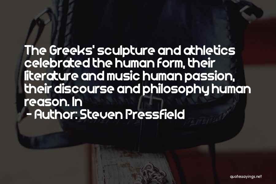 Steven Pressfield Quotes: The Greeks' Sculpture And Athletics Celebrated The Human Form, Their Literature And Music Human Passion, Their Discourse And Philosophy Human