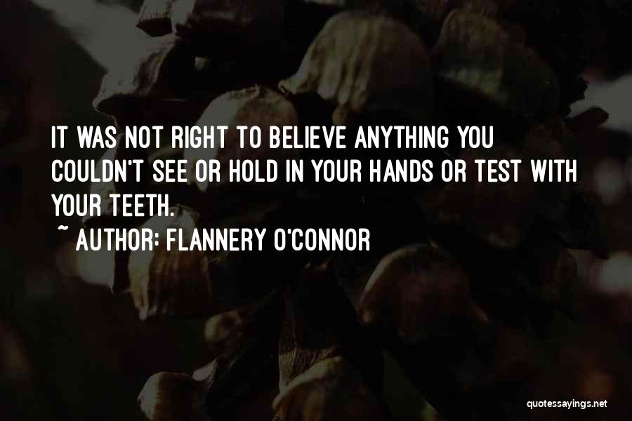 Flannery O'Connor Quotes: It Was Not Right To Believe Anything You Couldn't See Or Hold In Your Hands Or Test With Your Teeth.