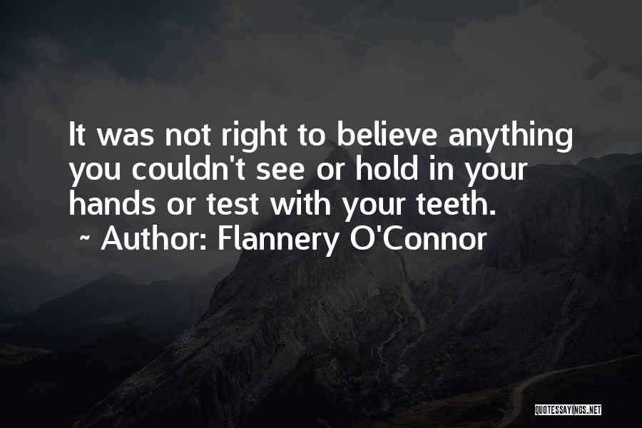 Flannery O'Connor Quotes: It Was Not Right To Believe Anything You Couldn't See Or Hold In Your Hands Or Test With Your Teeth.