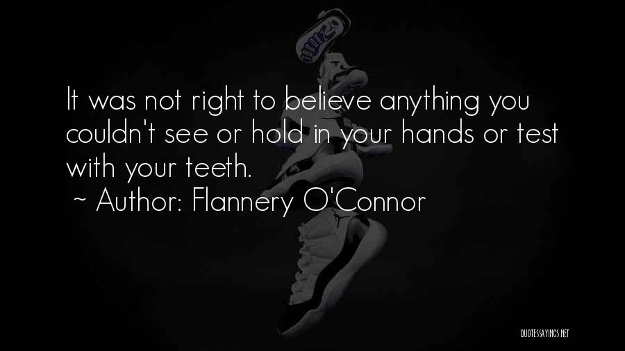Flannery O'Connor Quotes: It Was Not Right To Believe Anything You Couldn't See Or Hold In Your Hands Or Test With Your Teeth.