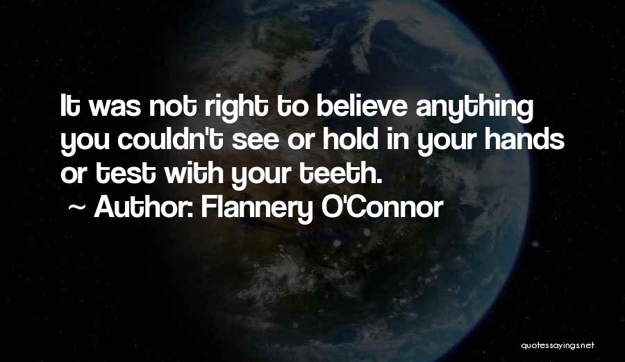 Flannery O'Connor Quotes: It Was Not Right To Believe Anything You Couldn't See Or Hold In Your Hands Or Test With Your Teeth.