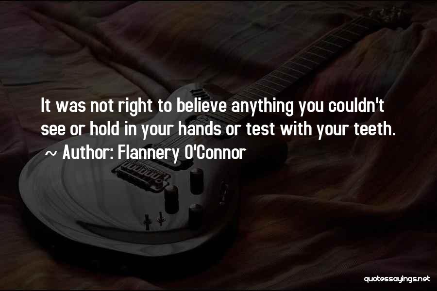 Flannery O'Connor Quotes: It Was Not Right To Believe Anything You Couldn't See Or Hold In Your Hands Or Test With Your Teeth.