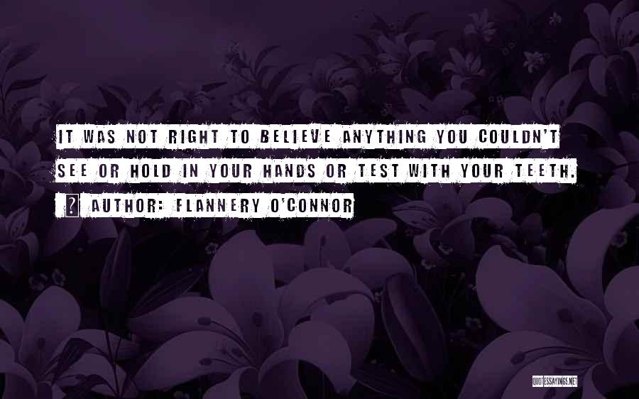 Flannery O'Connor Quotes: It Was Not Right To Believe Anything You Couldn't See Or Hold In Your Hands Or Test With Your Teeth.
