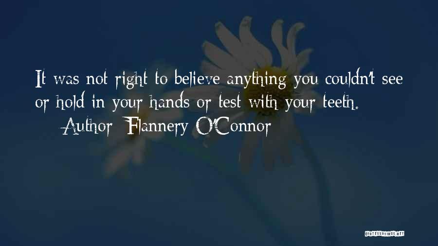 Flannery O'Connor Quotes: It Was Not Right To Believe Anything You Couldn't See Or Hold In Your Hands Or Test With Your Teeth.