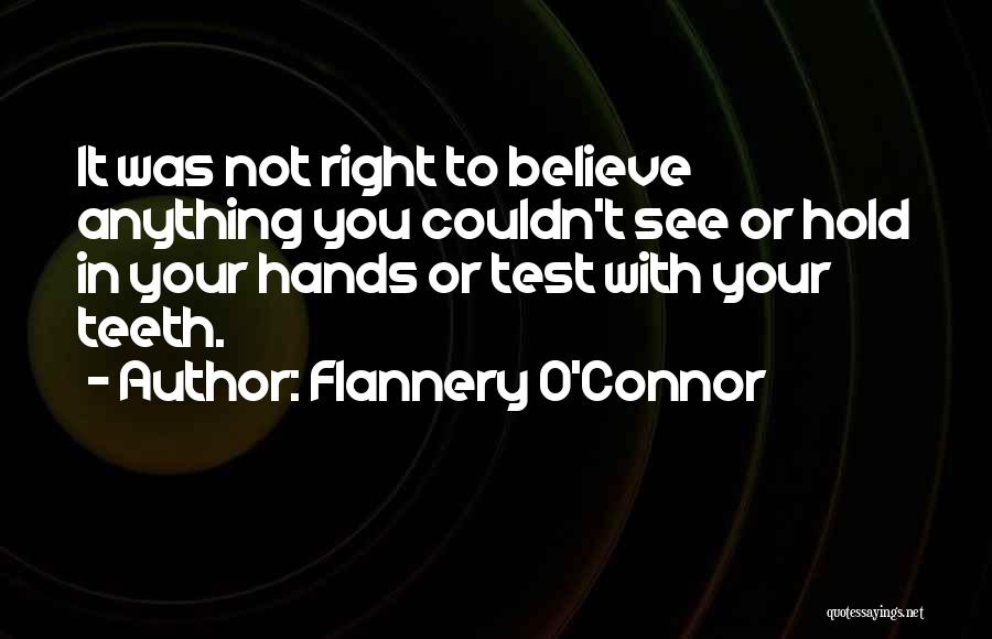 Flannery O'Connor Quotes: It Was Not Right To Believe Anything You Couldn't See Or Hold In Your Hands Or Test With Your Teeth.