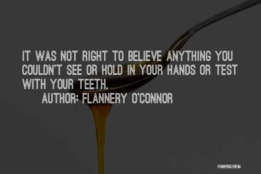 Flannery O'Connor Quotes: It Was Not Right To Believe Anything You Couldn't See Or Hold In Your Hands Or Test With Your Teeth.