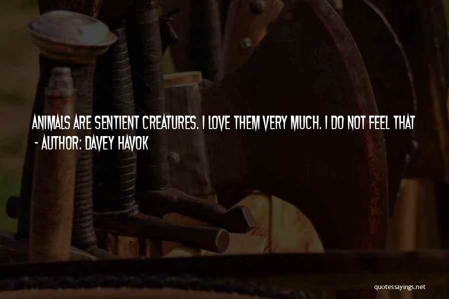 Davey Havok Quotes: Animals Are Sentient Creatures. I Love Them Very Much. I Do Not Feel That We Have The Right To Torture,