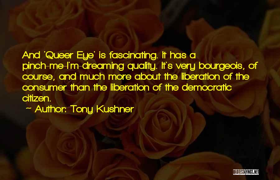 Tony Kushner Quotes: And 'queer Eye' Is Fascinating. It Has A Pinch-me-i'm-dreaming Quality. It's Very Bourgeois, Of Course, And Much More About The