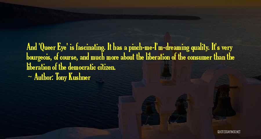 Tony Kushner Quotes: And 'queer Eye' Is Fascinating. It Has A Pinch-me-i'm-dreaming Quality. It's Very Bourgeois, Of Course, And Much More About The