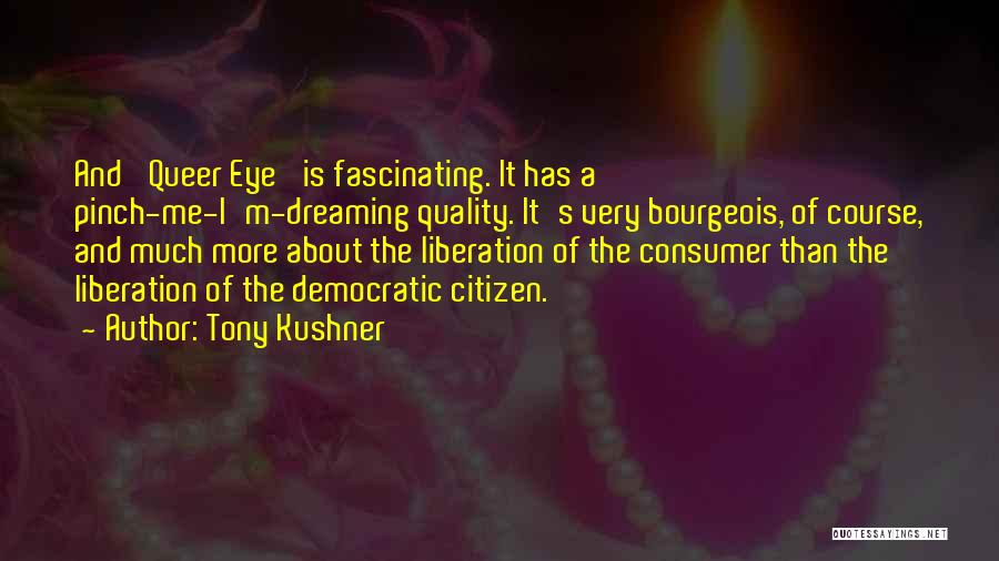 Tony Kushner Quotes: And 'queer Eye' Is Fascinating. It Has A Pinch-me-i'm-dreaming Quality. It's Very Bourgeois, Of Course, And Much More About The