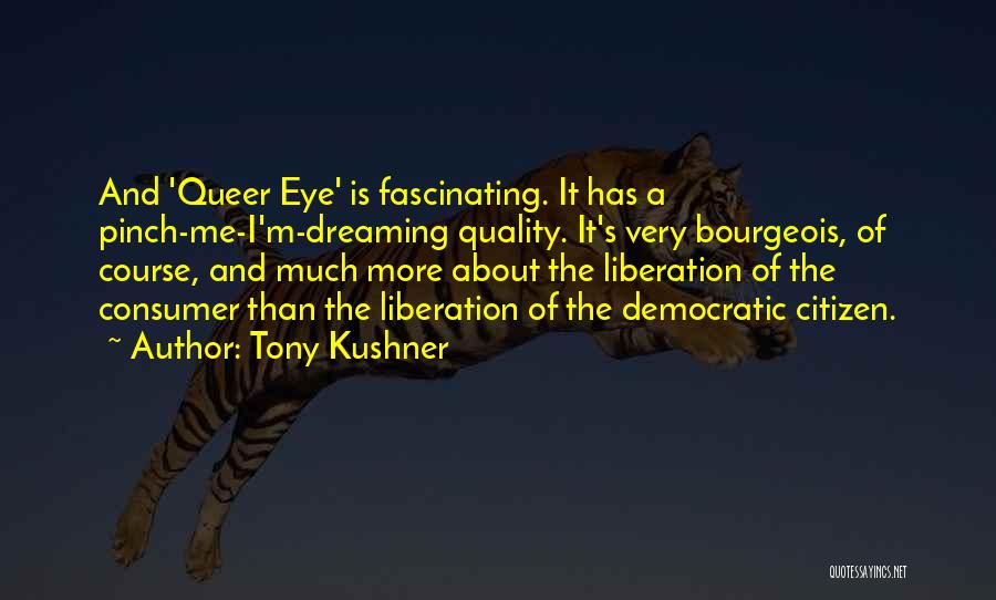 Tony Kushner Quotes: And 'queer Eye' Is Fascinating. It Has A Pinch-me-i'm-dreaming Quality. It's Very Bourgeois, Of Course, And Much More About The