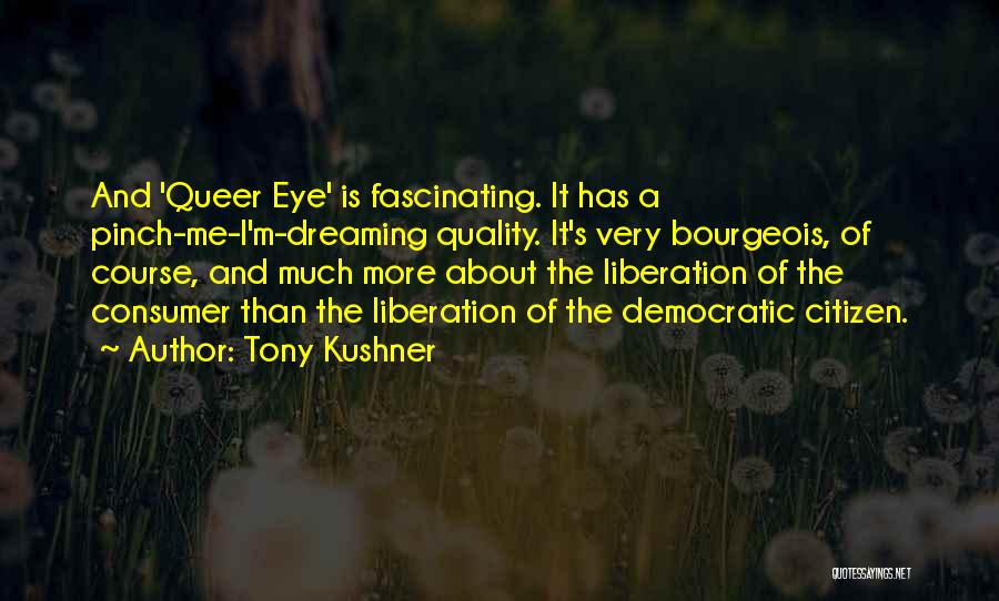 Tony Kushner Quotes: And 'queer Eye' Is Fascinating. It Has A Pinch-me-i'm-dreaming Quality. It's Very Bourgeois, Of Course, And Much More About The