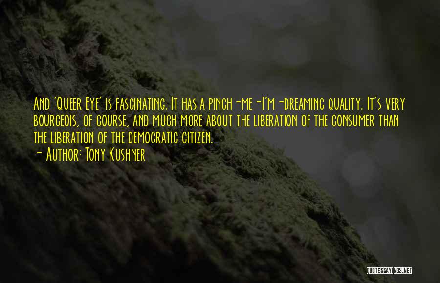 Tony Kushner Quotes: And 'queer Eye' Is Fascinating. It Has A Pinch-me-i'm-dreaming Quality. It's Very Bourgeois, Of Course, And Much More About The