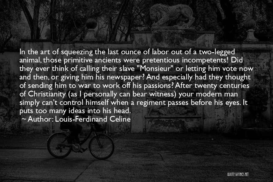 Louis-Ferdinand Celine Quotes: In The Art Of Squeezing The Last Ounce Of Labor Out Of A Two-legged Animal, Those Primitive Ancients Were Pretentious