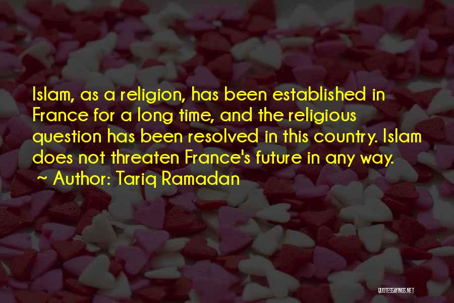 Tariq Ramadan Quotes: Islam, As A Religion, Has Been Established In France For A Long Time, And The Religious Question Has Been Resolved