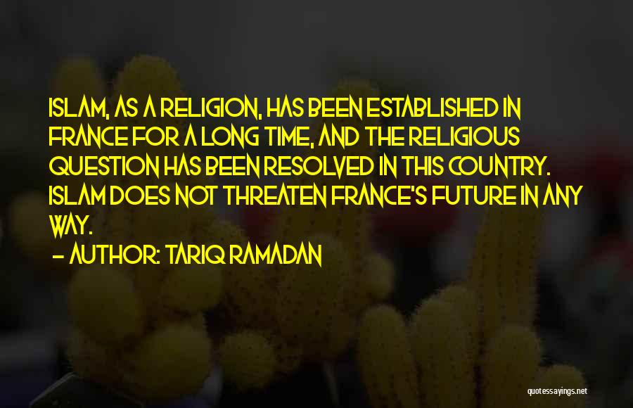 Tariq Ramadan Quotes: Islam, As A Religion, Has Been Established In France For A Long Time, And The Religious Question Has Been Resolved