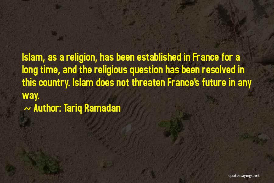 Tariq Ramadan Quotes: Islam, As A Religion, Has Been Established In France For A Long Time, And The Religious Question Has Been Resolved