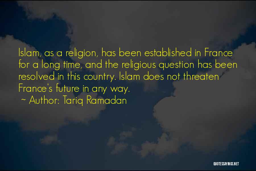 Tariq Ramadan Quotes: Islam, As A Religion, Has Been Established In France For A Long Time, And The Religious Question Has Been Resolved