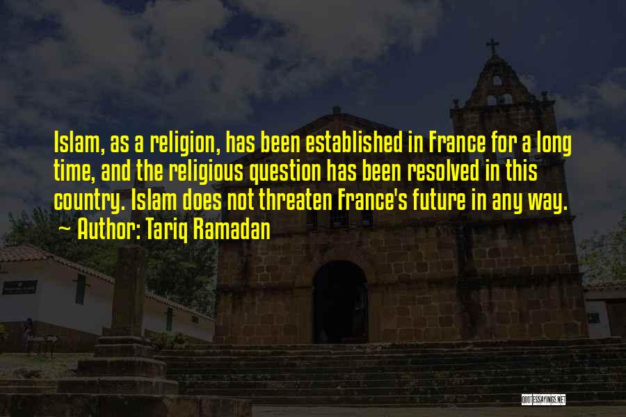 Tariq Ramadan Quotes: Islam, As A Religion, Has Been Established In France For A Long Time, And The Religious Question Has Been Resolved
