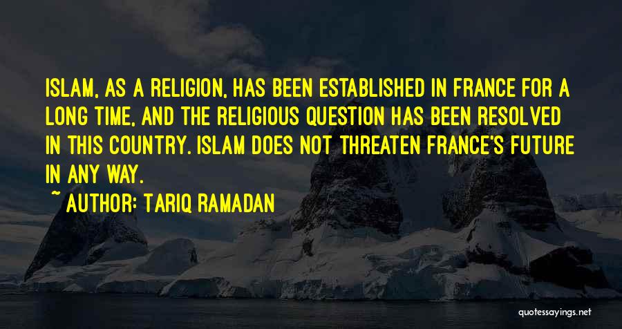 Tariq Ramadan Quotes: Islam, As A Religion, Has Been Established In France For A Long Time, And The Religious Question Has Been Resolved