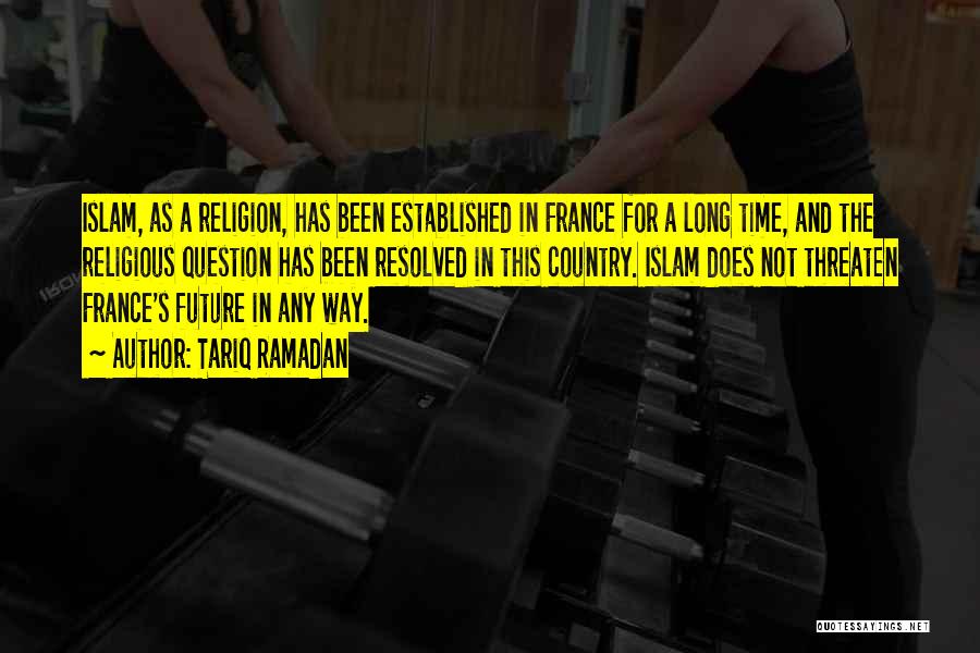 Tariq Ramadan Quotes: Islam, As A Religion, Has Been Established In France For A Long Time, And The Religious Question Has Been Resolved