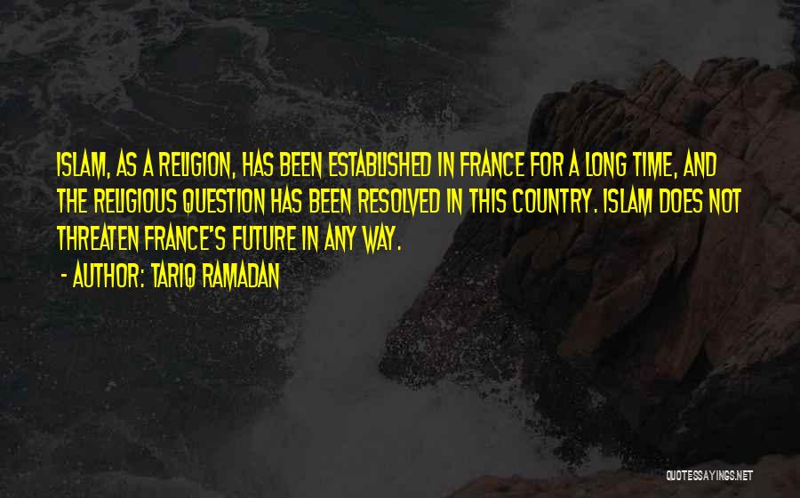 Tariq Ramadan Quotes: Islam, As A Religion, Has Been Established In France For A Long Time, And The Religious Question Has Been Resolved