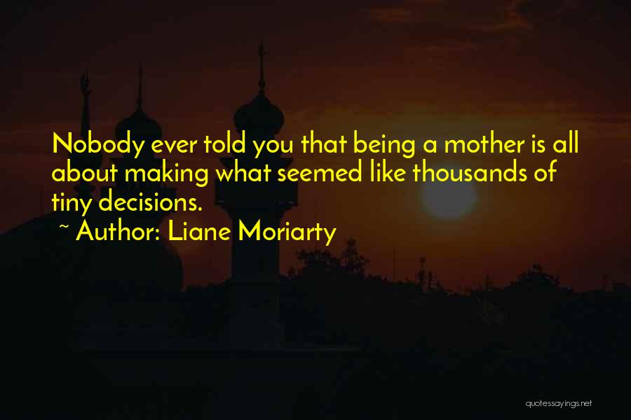 Liane Moriarty Quotes: Nobody Ever Told You That Being A Mother Is All About Making What Seemed Like Thousands Of Tiny Decisions.