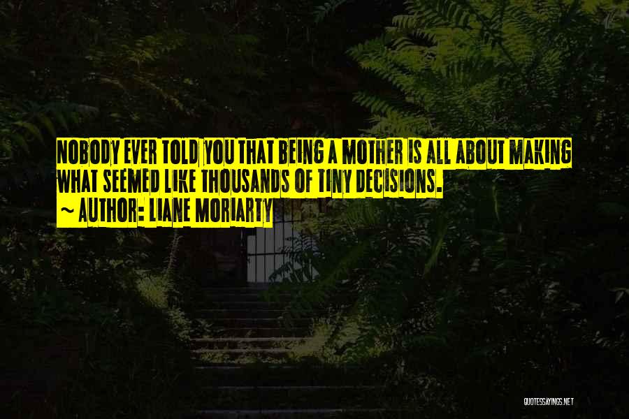 Liane Moriarty Quotes: Nobody Ever Told You That Being A Mother Is All About Making What Seemed Like Thousands Of Tiny Decisions.