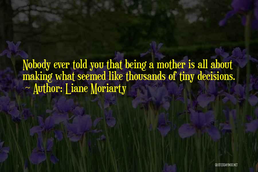 Liane Moriarty Quotes: Nobody Ever Told You That Being A Mother Is All About Making What Seemed Like Thousands Of Tiny Decisions.
