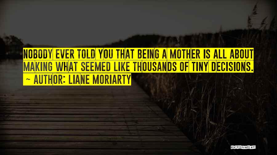 Liane Moriarty Quotes: Nobody Ever Told You That Being A Mother Is All About Making What Seemed Like Thousands Of Tiny Decisions.