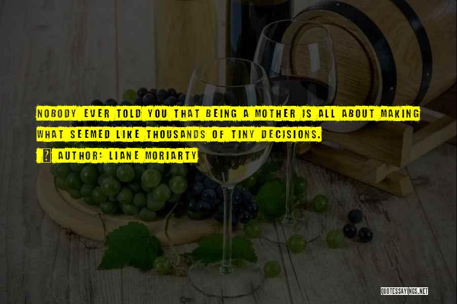 Liane Moriarty Quotes: Nobody Ever Told You That Being A Mother Is All About Making What Seemed Like Thousands Of Tiny Decisions.