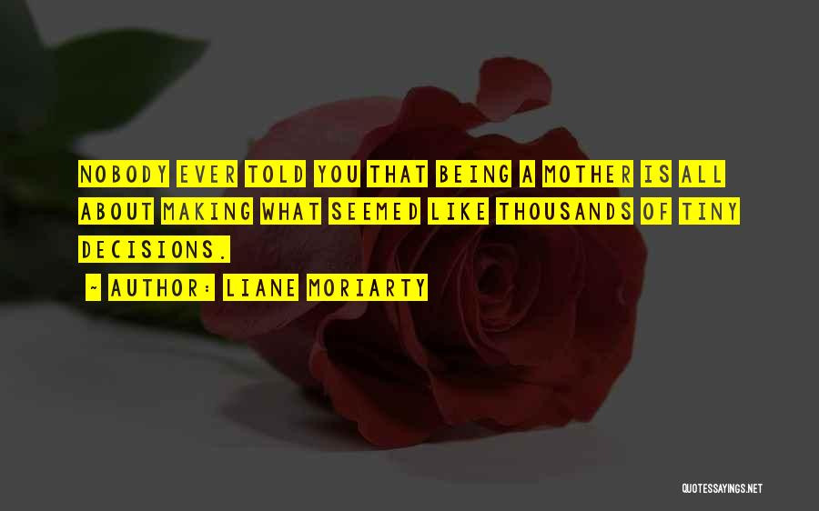 Liane Moriarty Quotes: Nobody Ever Told You That Being A Mother Is All About Making What Seemed Like Thousands Of Tiny Decisions.