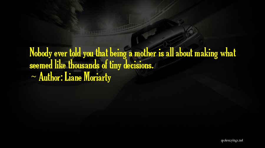 Liane Moriarty Quotes: Nobody Ever Told You That Being A Mother Is All About Making What Seemed Like Thousands Of Tiny Decisions.
