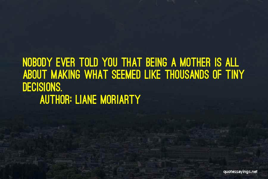 Liane Moriarty Quotes: Nobody Ever Told You That Being A Mother Is All About Making What Seemed Like Thousands Of Tiny Decisions.