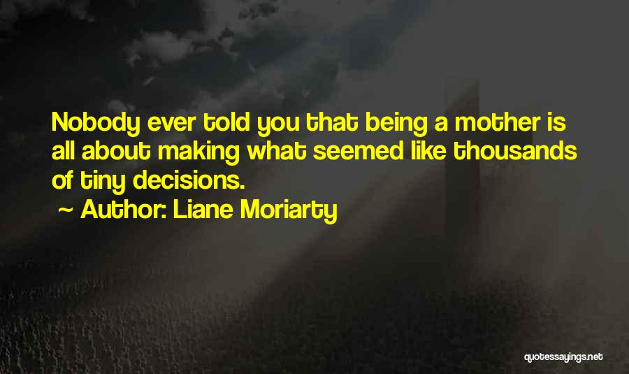 Liane Moriarty Quotes: Nobody Ever Told You That Being A Mother Is All About Making What Seemed Like Thousands Of Tiny Decisions.