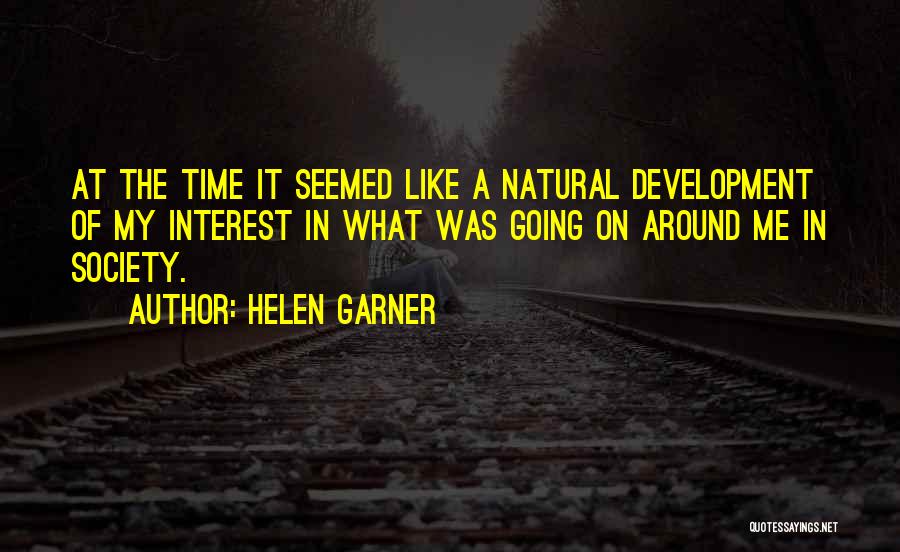 Helen Garner Quotes: At The Time It Seemed Like A Natural Development Of My Interest In What Was Going On Around Me In