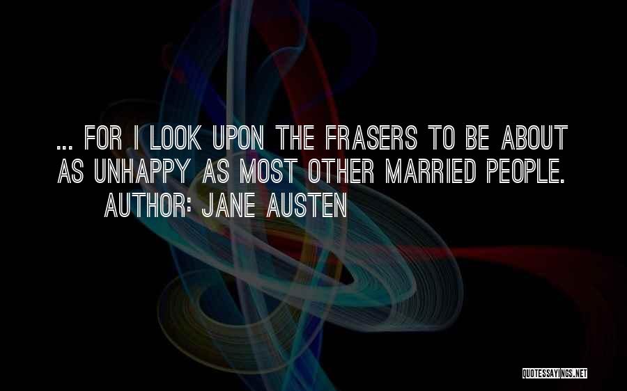 Jane Austen Quotes: ... For I Look Upon The Frasers To Be About As Unhappy As Most Other Married People.