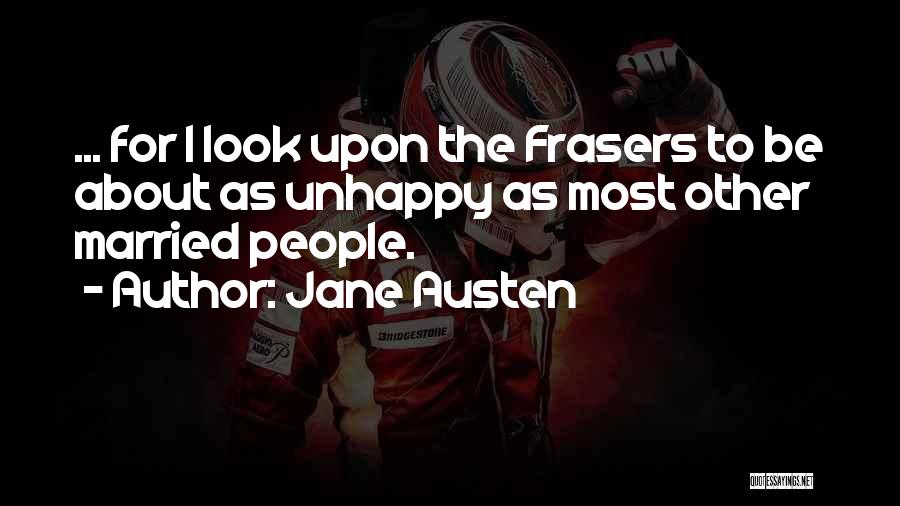 Jane Austen Quotes: ... For I Look Upon The Frasers To Be About As Unhappy As Most Other Married People.