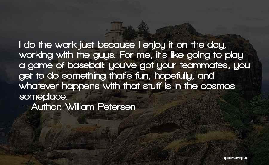 William Petersen Quotes: I Do The Work Just Because I Enjoy It On The Day, Working With The Guys. For Me, It's Like