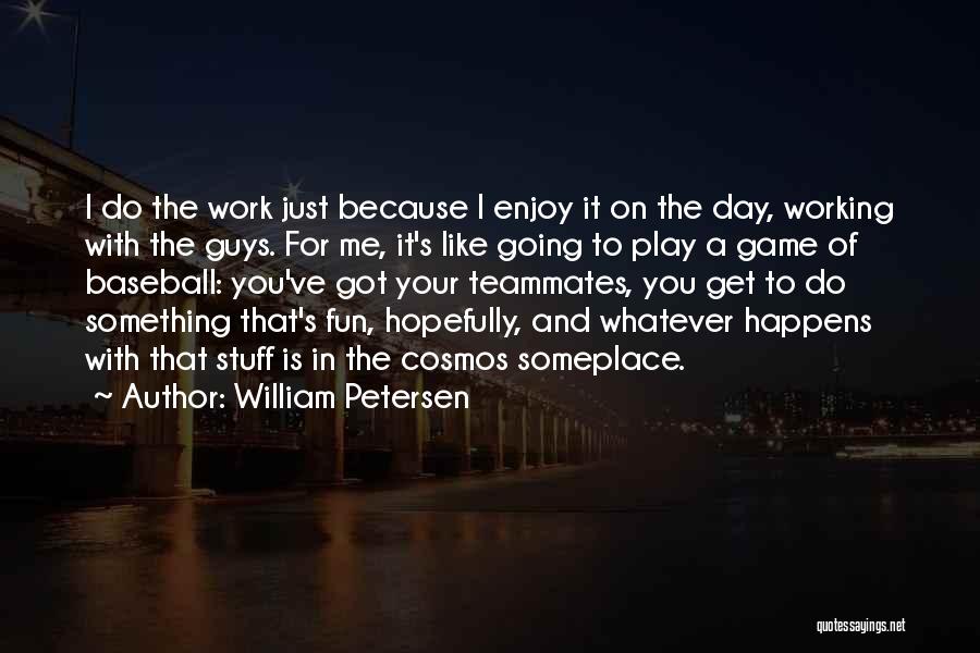 William Petersen Quotes: I Do The Work Just Because I Enjoy It On The Day, Working With The Guys. For Me, It's Like
