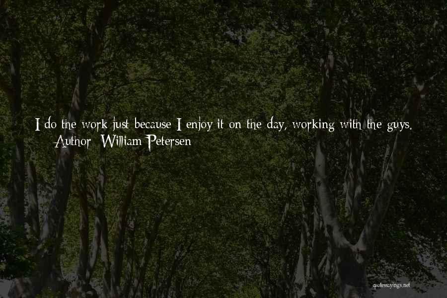 William Petersen Quotes: I Do The Work Just Because I Enjoy It On The Day, Working With The Guys. For Me, It's Like