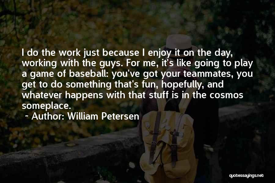 William Petersen Quotes: I Do The Work Just Because I Enjoy It On The Day, Working With The Guys. For Me, It's Like