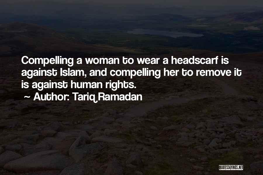 Tariq Ramadan Quotes: Compelling A Woman To Wear A Headscarf Is Against Islam, And Compelling Her To Remove It Is Against Human Rights.