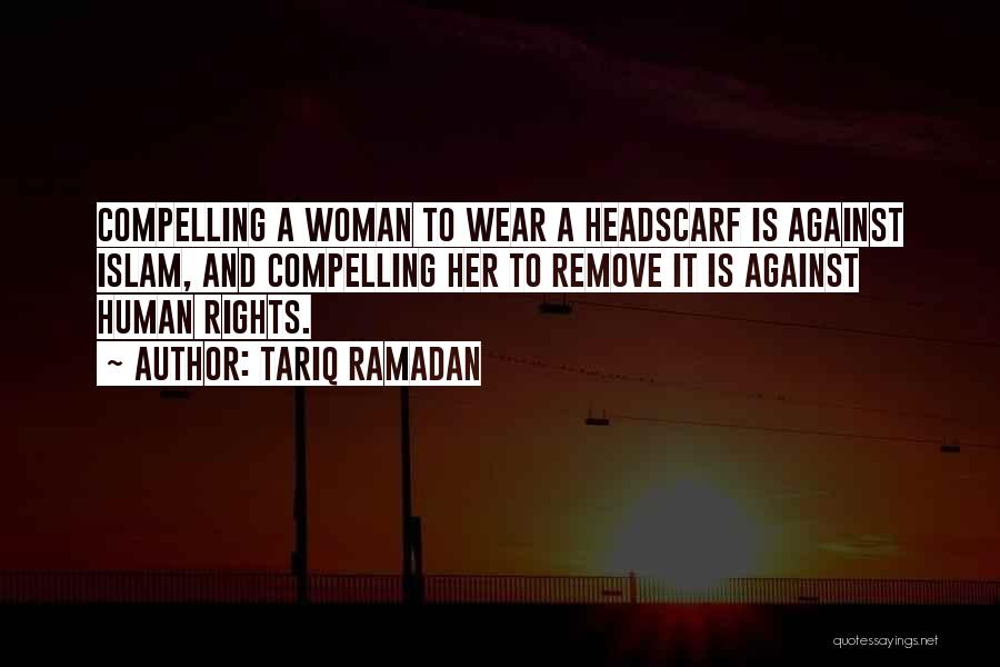 Tariq Ramadan Quotes: Compelling A Woman To Wear A Headscarf Is Against Islam, And Compelling Her To Remove It Is Against Human Rights.