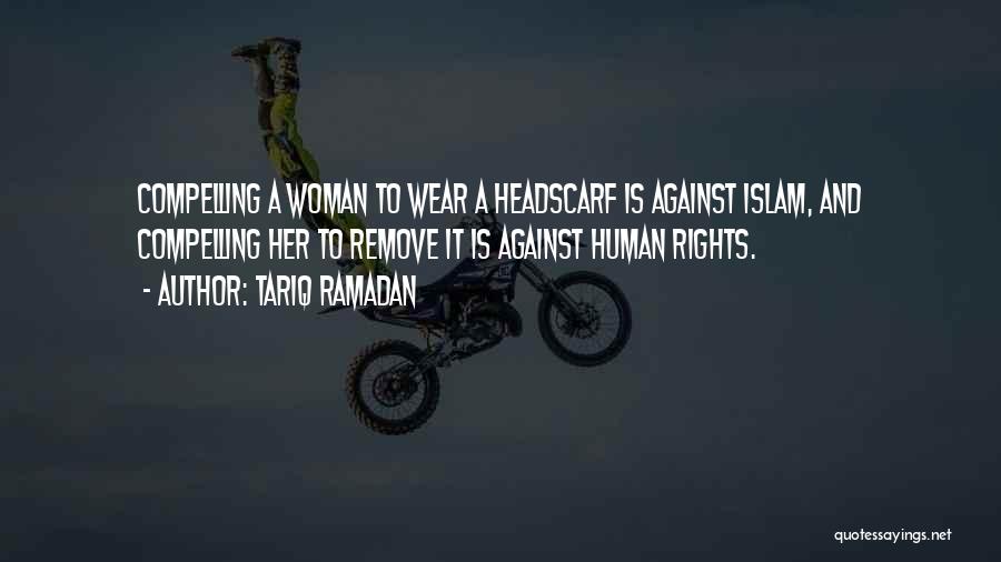 Tariq Ramadan Quotes: Compelling A Woman To Wear A Headscarf Is Against Islam, And Compelling Her To Remove It Is Against Human Rights.