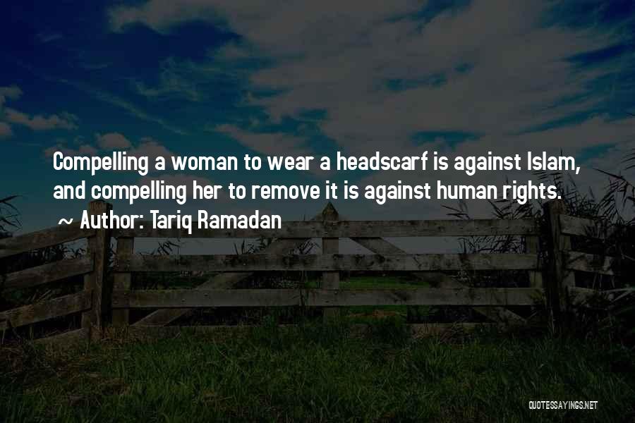 Tariq Ramadan Quotes: Compelling A Woman To Wear A Headscarf Is Against Islam, And Compelling Her To Remove It Is Against Human Rights.